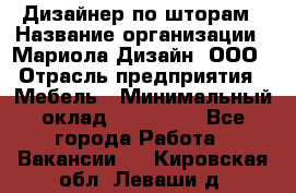 Дизайнер по шторам › Название организации ­ Мариола Дизайн, ООО › Отрасль предприятия ­ Мебель › Минимальный оклад ­ 120 000 - Все города Работа » Вакансии   . Кировская обл.,Леваши д.